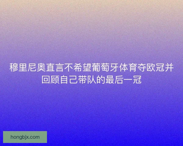 穆里尼奥直言不希望葡萄牙体育夺欧冠并回顾自己带队的最后一冠