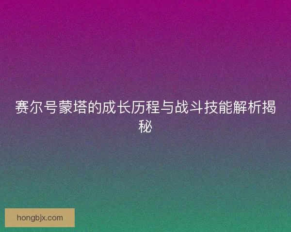赛尔号蒙塔的成长历程与战斗技能解析揭秘
