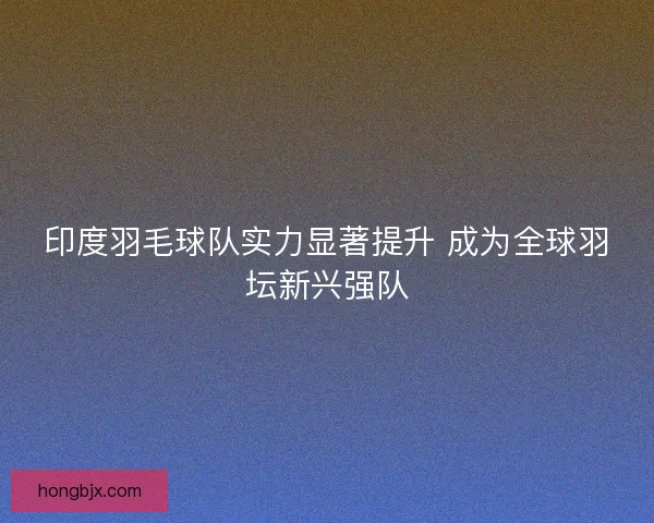 印度羽毛球队实力显著提升 成为全球羽坛新兴强队