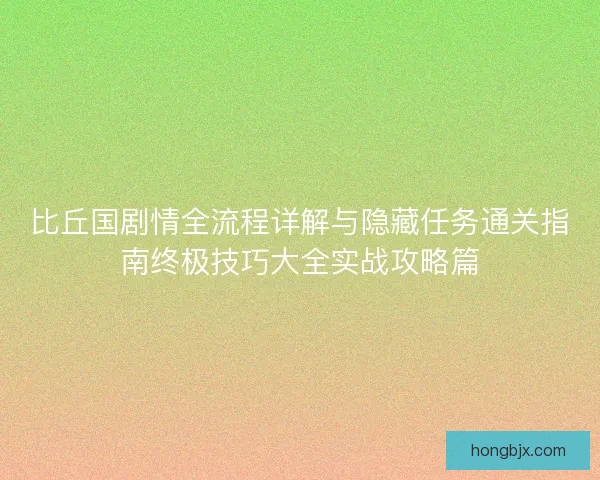 比丘国剧情全流程详解与隐藏任务通关指南终极技巧大全实战攻略篇